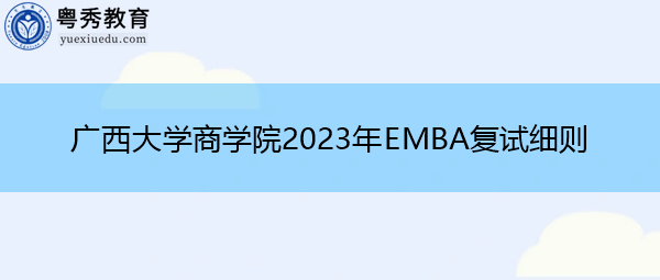 广西大学商学院2023年EMBA复试细则 广西大学商学院2023年EMBA复试细则