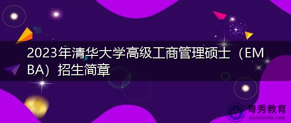 2023年清华大学高级工商管理硕士(EMBA)招生简章 2023年清华大学高级工商管理硕士(EMBA)招生简章
