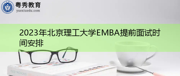 2023年北京理工大学EMBA提前面试时间安排 2023年北京理工大学EMBA提前面试时间安排