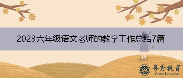 2023六年级语文老师的教学工作总结7篇 2023六年级语文老师的教学工作总结7篇