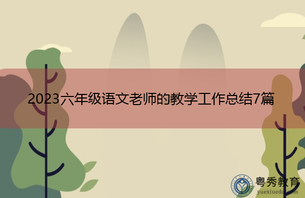 2023六年级语文老师的教学工作总结7篇 2023六年级语文老师的教学工作总结7篇