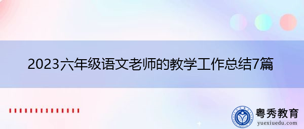 2023六年级语文老师的教学工作总结7篇 2023六年级语文老师的教学工作总结7篇