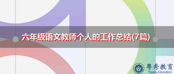 六年级语文教师个人的工作总结(7篇) 六年级语文教师个人的工作总结(7篇)