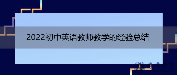 2022初中英语教师教学的经验总结 2022初中英语教师教学的经验总结