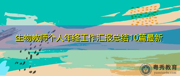 生物教师个人年终工作汇报总结10篇最新 生物教师个人年终工作汇报总结10篇最新