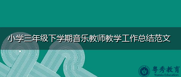 小学三年级下学期音乐教师教学工作总结范文 小学三年级下学期音乐教师教学工作总结范文