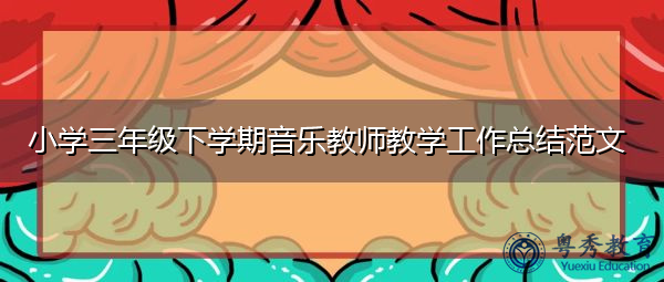 小学三年级下学期音乐教师教学工作总结范文 小学三年级下学期音乐教师教学工作总结范文