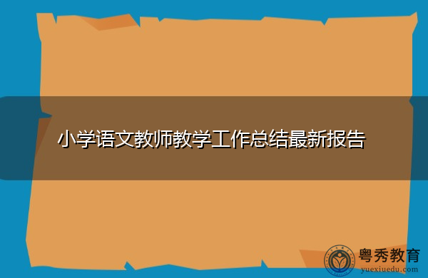 小学语文教师教学工作总结最新报告 小学语文教师教学工作总结最新报告