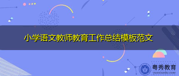 小学语文教师教育工作总结模板范文 小学语文教师教育工作总结模板范文