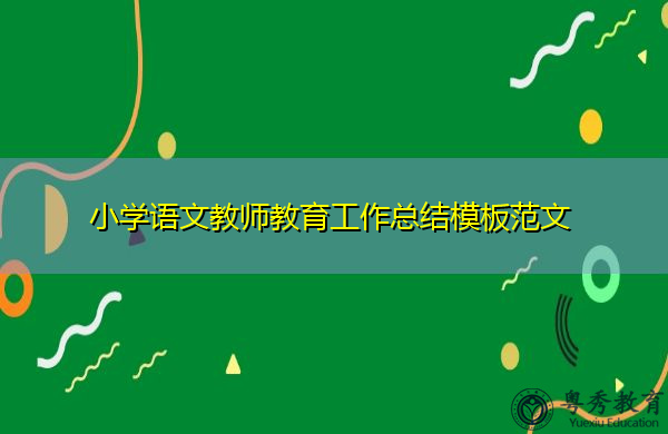 小学语文教师教育工作总结模板范文 小学语文教师教育工作总结模板范文