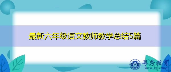 最新六年级语文教师教学总结5篇 最新六年级语文教师教学总结5篇