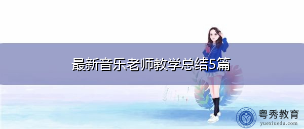 最新音乐老师教学总结5篇 最新音乐老师教学总结5篇