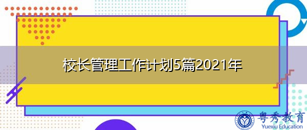 校长管理工作计划5篇2021年 校长管理工作计划5篇2021年