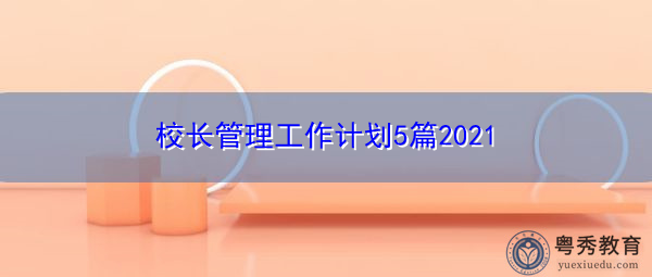 校长管理工作计划5篇2021 校长管理工作计划5篇2021