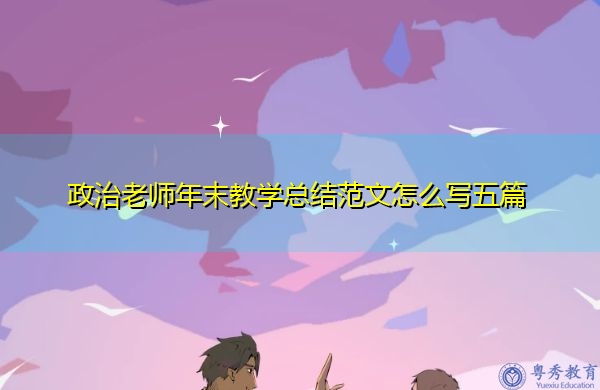 政治老师年末教学总结范文怎么写五篇 政治老师年末教学总结范文怎么写五篇