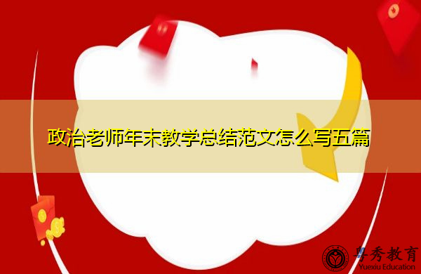 政治老师年末教学总结范文怎么写五篇 政治老师年末教学总结范文怎么写五篇