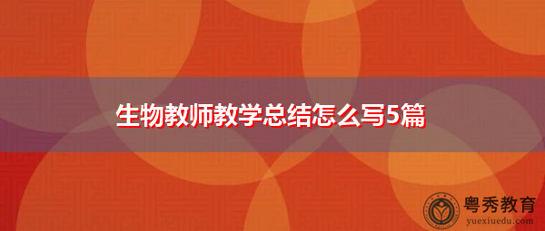 生物教师教学总结怎么写5篇 生物教师教学总结怎么写5篇