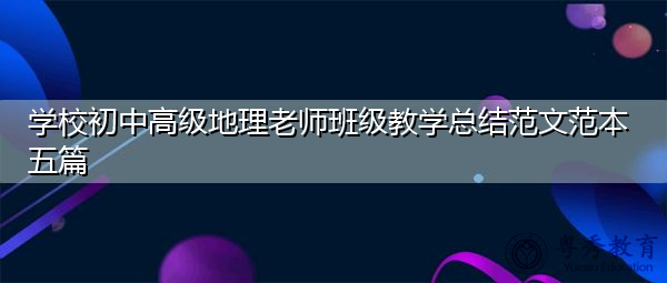 学校初中高级地理老师班级教学总结范文范本五篇 学校初中高级地理老师班级教学总结范文范本五篇