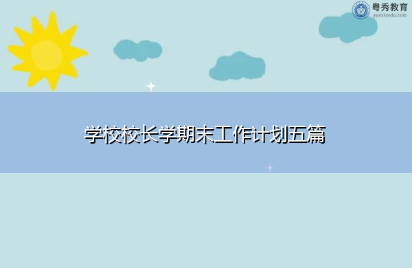 学校校长学期末工作计划五篇 学校校长学期末工作计划五篇
