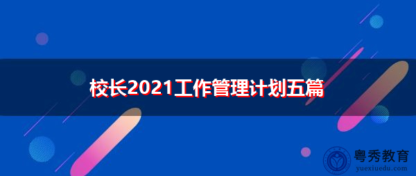校长2021工作管理计划五篇 校长2021工作管理计划五篇