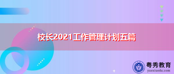 校长2021工作管理计划五篇 校长2021工作管理计划五篇