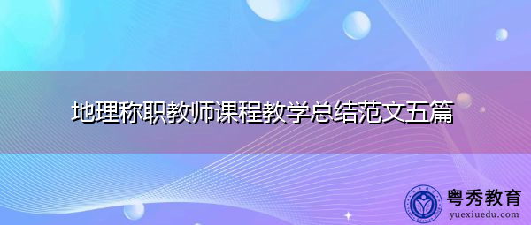 地理称职教师课程教学总结范文五篇 地理称职教师课程教学总结范文五篇