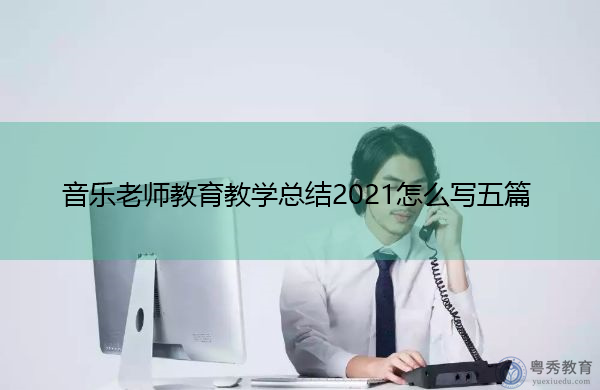音乐老师教育教学总结2021怎么写五篇 音乐老师教育教学总结2021怎么写五篇