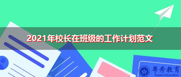 2021年校长在班级的工作计划范文 2021年校长在班级的工作计划范文