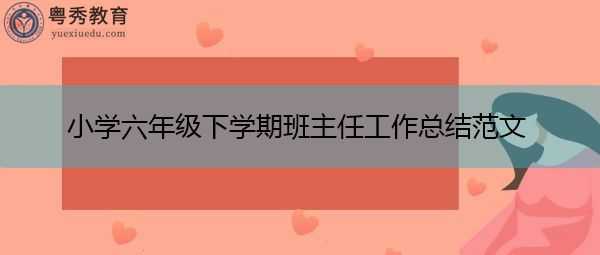 小学六年级下学期班主任工作总结范文 小学六年级下学期班主任工作总结范文