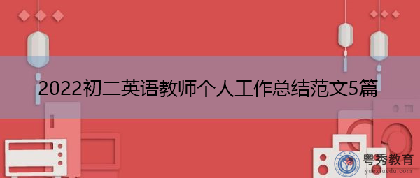 2022初二英语教师个人工作总结范文5篇 2022初二英语教师个人工作总结范文5篇
