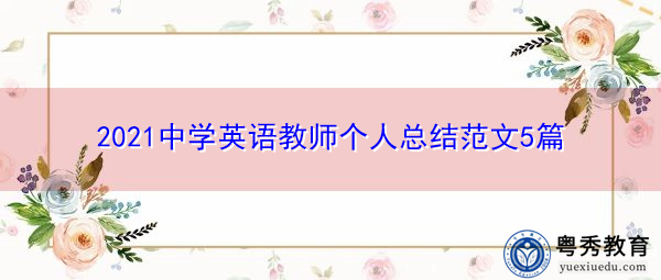 2021中学英语教师个人总结范文5篇 2021中学英语教师个人总结范文5篇