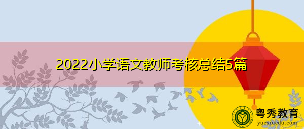 2022小学语文教师考核总结5篇 2022小学语文教师考核总结5篇