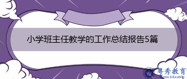 小学班主任教学的工作总结报告5篇 小学班主任教学的工作总结报告5篇