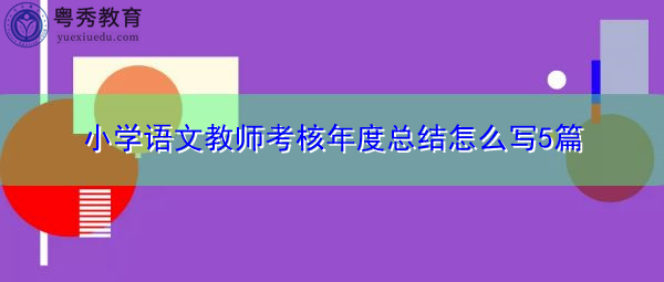 小学语文教师考核年度总结怎么写5篇 小学语文教师考核年度总结怎么写5篇