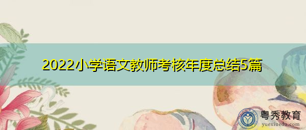2022小学语文教师考核年度总结5篇 2022小学语文教师考核年度总结5篇
