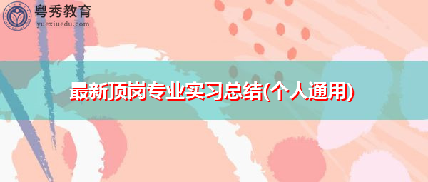 最新顶岗专业实习总结(个人通用) 最新顶岗专业实习总结(个人通用)