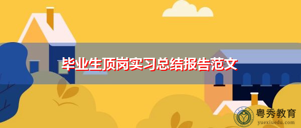 毕业生顶岗实习总结报告范文 毕业生顶岗实习总结报告范文