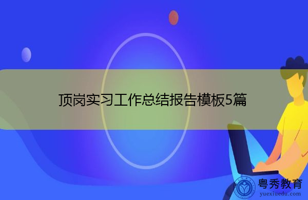 顶岗实习工作总结报告模板5篇 顶岗实习工作总结报告模板5篇