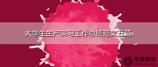 大学生生产实习工作总结范文五篇 大学生生产实习工作总结范文五篇