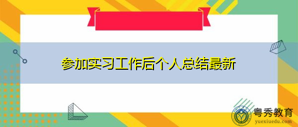 参加实习工作后个人总结最新 参加实习工作后个人总结最新