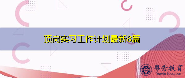 顶岗实习工作计划最新8篇 顶岗实习工作计划最新8篇