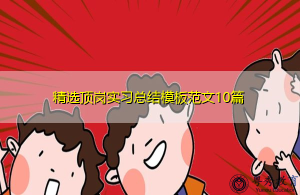 精选顶岗实习总结模板范文10篇 精选顶岗实习总结模板范文10篇