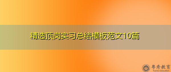 精选顶岗实习总结模板范文10篇 精选顶岗实习总结模板范文10篇