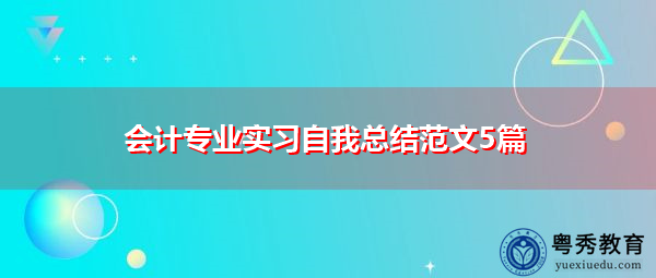 会计专业实习自我总结范文5篇 会计专业实习自我总结范文5篇