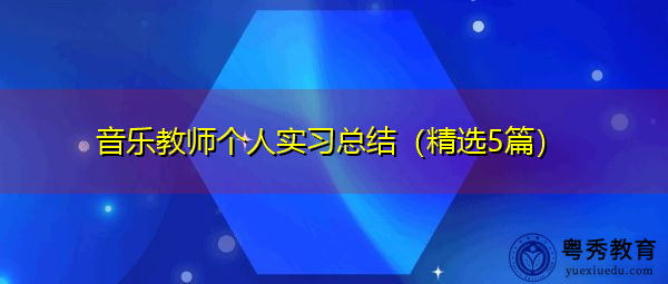 音乐教师个人实习总结(精选5篇) 音乐教师个人实习总结(精选5篇)