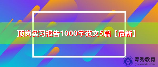 顶岗实习报告1000字范文5篇【最新】 顶岗实习报告1000字范文5篇【最新】