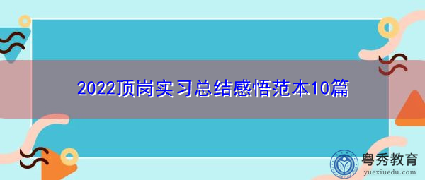 2022顶岗实习总结感悟范本10篇 2022顶岗实习总结感悟范本10篇