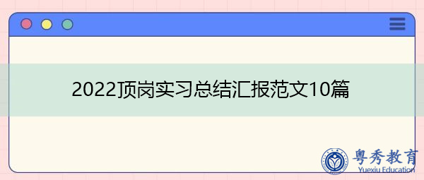 2022顶岗实习总结汇报范文10篇 2022顶岗实习总结汇报范文10篇