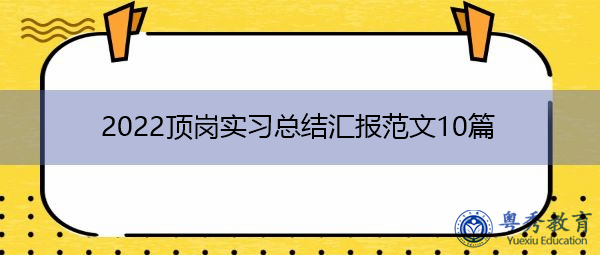 2022顶岗实习总结汇报范文10篇 2022顶岗实习总结汇报范文10篇