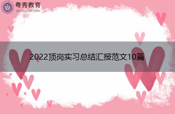 2022顶岗实习总结汇报范文10篇 2022顶岗实习总结汇报范文10篇
